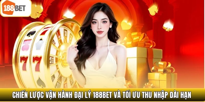 Chiến lược vận hành đại lý 188bet và tối ưu thu nhập dài hạn